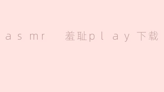 探索ASMR与羞耻Play的交叉：情感与感官的新体验